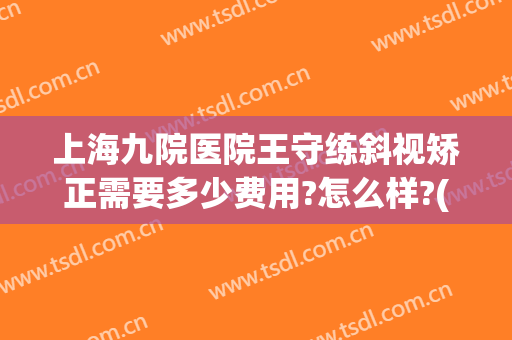 上海九院医院王守练斜视矫正需要多少费用?怎么样?(上海九院医院王守练斜视矫正需要多少费用?怎么样的)