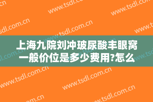 上海九院刘冲玻尿酸丰眼窝一般价位是多少费用?怎么样?