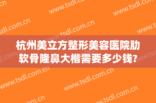 杭州美立方整形美容医院肋软骨隆鼻大楷需要多少钱?怎么样?(杭州隆鼻的整形医院)