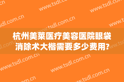杭州美莱医疗美容医院眼袋消除术大楷需要多少费用?可靠吗?(杭州哪家医院做眼袋好,需要多少费用)
