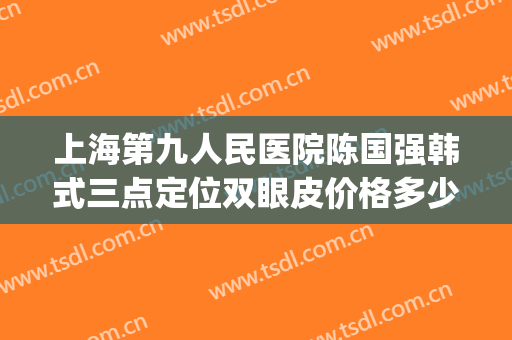 上海第九人民医院陈国强韩式三点定位双眼皮价格多少钱?贵不贵?(上海第九人民医院割双眼皮价格)