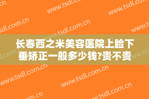 长春西之米美容医院上睑下垂矫正一般多少钱?贵不贵?