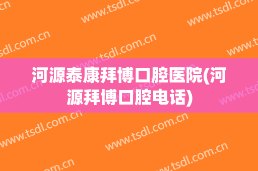 河源泰康拜博口腔医院(河源拜博口腔电话)