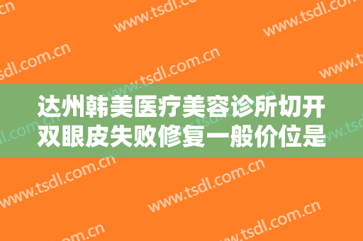 达州韩美医疗美容诊所切开双眼皮失败修复一般价位是多少?有哪些优势?