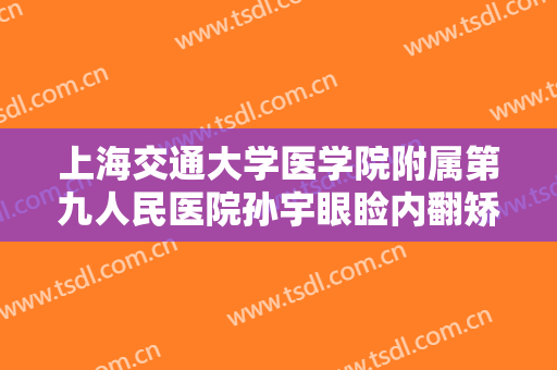 上海交通大学医学院附属第九人民医院孙宇眼睑内翻矫正价格多少钱?靠谱吗?
