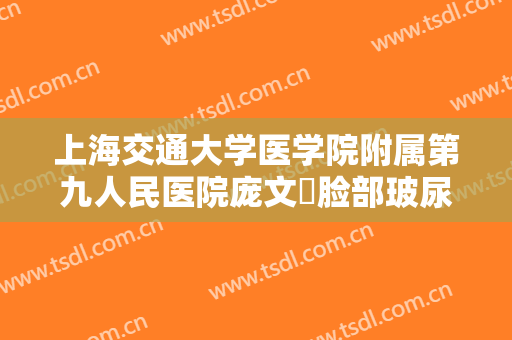 上海交通大学医学院附属第九人民医院庞文璟脸部玻尿酸填充一般多少钱?怎么样?