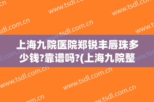 上海九院医院郑锐丰唇珠多少钱?靠谱吗?(上海九院整形牙齿多少钱)