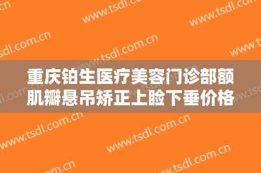 重庆铂生医疗美容门诊部额肌瓣悬吊矫正上睑下垂价格多少钱?贵不贵?