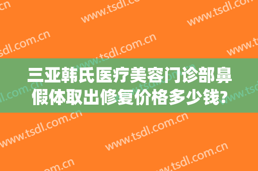 三亚韩氏医疗美容门诊部鼻假体取出修复价格多少钱?需要多久恢复?(上海这雨要下到什么时候)