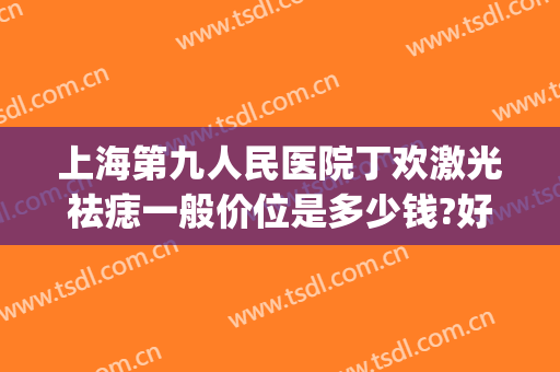 上海第九人民医院丁欢激光祛痣一般价位是多少钱?好不好?(上海第九人民医院激光点痣)