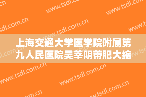 上海交通大学医学院附属第九人民医院吴莘阴蒂肥大缩小术价格表!靠谱吗?