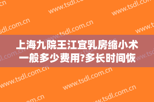 上海九院王江宜乳房缩小术一般多少费用?多长时间恢复?(上海九院乳房上提缩小术)