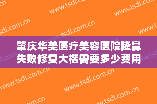 肇庆华美医疗美容医院隆鼻失败修复大楷需要多少费用?多长时间恢复?