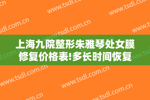 上海九院整形朱雅琴处女膜修复价格表!多长时间恢复?