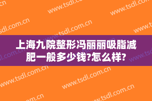 上海九院整形冯丽丽吸脂减肥一般多少钱?怎么样?