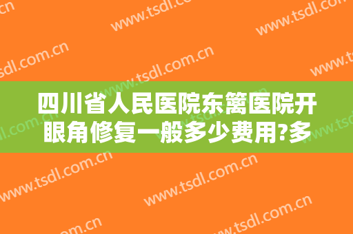 四川省人民医院东篱医院开眼角修复一般多少费用?多长时间恢复?