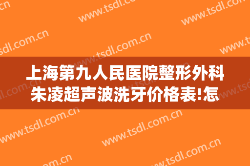 上海第九人民医院整形外科朱凌超声波洗牙价格表!怎么样?(上海市第九人民医院整牙)