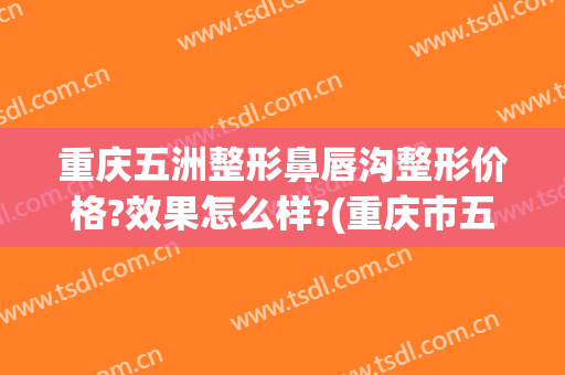 重庆五洲整形鼻唇沟整形价格?效果怎么样?(重庆市五洲整形)