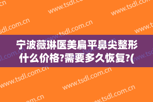 宁波薇琳医美扁平鼻尖整形什么价格?需要多久恢复?(宁波薇琳医美整容)