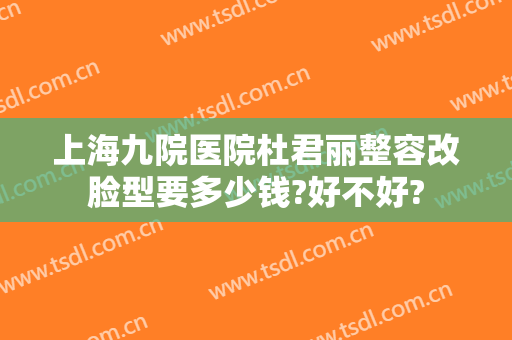 上海九院医院杜君丽整容改脸型要多少钱?好不好?