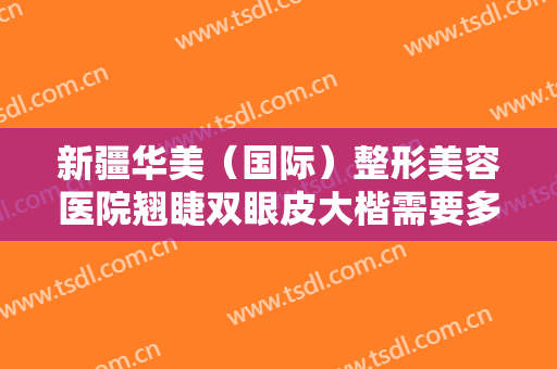 新疆华美（国际）整形美容医院翘睫双眼皮大楷需要多少钱?多长时间恢复?