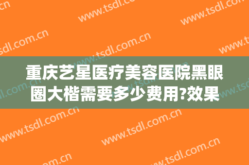 重庆艺星医疗美容医院黑眼圈大楷需要多少费用?效果怎么样?(重庆艺星整形医院怎么样)
