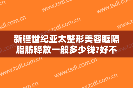 新疆世纪亚太整形美容眶隔脂肪释放一般多少钱?好不好?