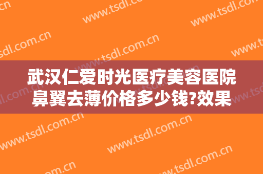 武汉仁爱时光医疗美容医院鼻翼去薄价格多少钱?效果怎么样?