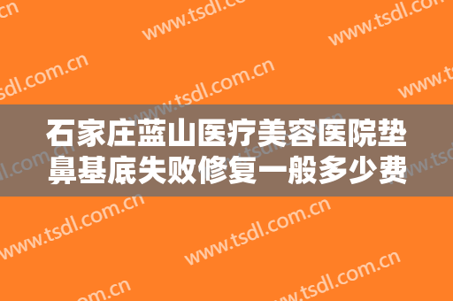 石家庄蓝山医疗美容医院垫鼻基底失败修复一般多少费用?有哪些优势?