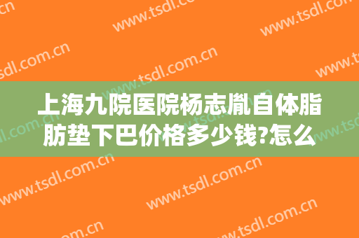 上海九院医院杨志胤自体脂肪垫下巴价格多少钱?怎么样?(上海第九人民医院脂肪填充)