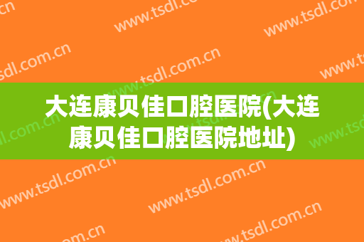 大连康贝佳口腔医院(大连康贝佳口腔医院地址)