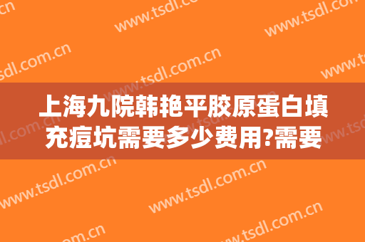 上海九院韩艳平胶原蛋白填充痘坑需要多少费用?需要多久恢复?(上海九院 胶原蛋白填充)