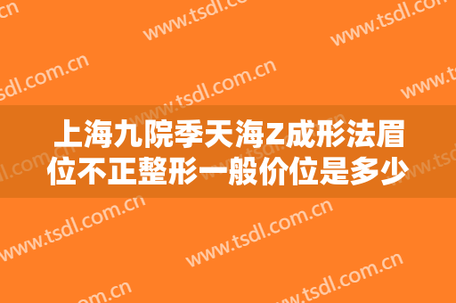 上海九院季天海Z成形法眉位不正整形一般价位是多少钱?需要多久恢复?