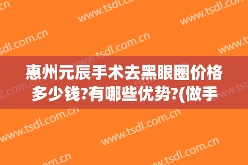 惠州元辰手术去黑眼圈价格多少钱?有哪些优势?(做手术去黑眼圈多少钱)