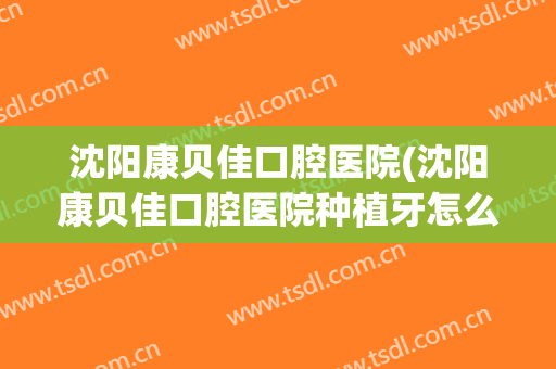 沈阳康贝佳口腔医院(沈阳康贝佳口腔医院种植牙怎么样)
