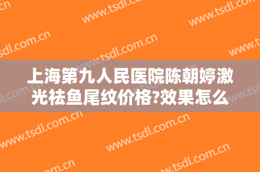 上海第九人民医院陈朝婷激光祛鱼尾纹价格?效果怎么样?