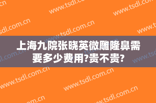 上海九院张晓英微雕隆鼻需要多少费用?贵不贵?