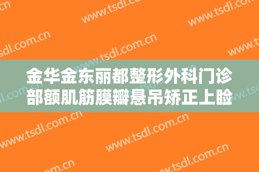 金华金东丽都整形外科门诊部额肌筋膜瓣悬吊矫正上睑下垂一般价位是多少钱?怎么样?