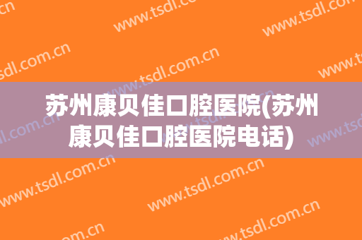 苏州康贝佳口腔医院(苏州康贝佳口腔医院电话)