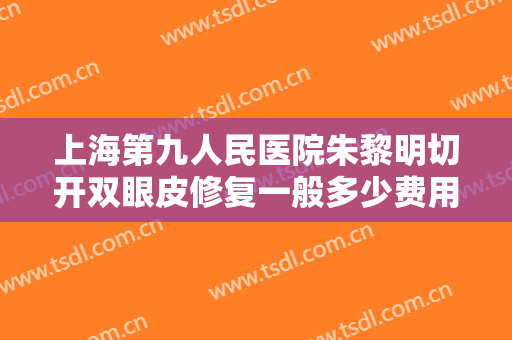 上海第九人民医院朱黎明切开双眼皮修复一般多少费用?多长时间恢复?