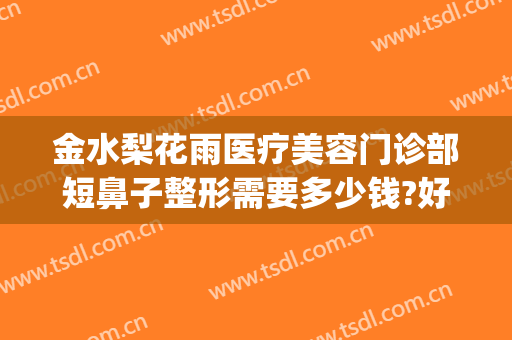 金水梨花雨医疗美容门诊部短鼻子整形需要多少钱?好不好?(河南梨花雨整形医院)