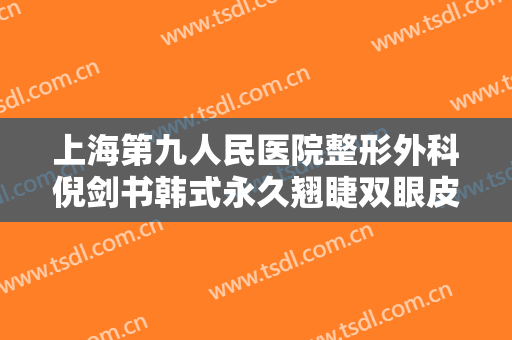 上海第九人民医院整形外科倪剑书韩式永久翘睫双眼皮多少钱?可靠吗?