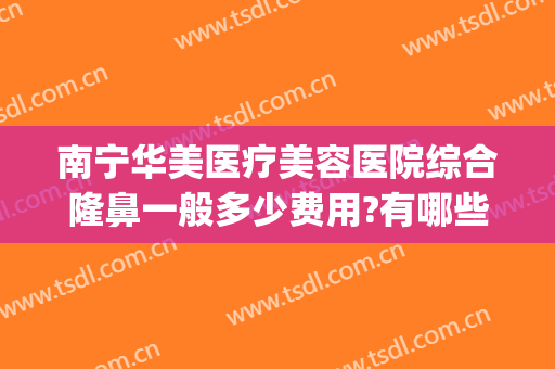 南宁华美医疗美容医院综合隆鼻一般多少费用?有哪些优势?(南宁华美整形美容医院是正规医院吗?)