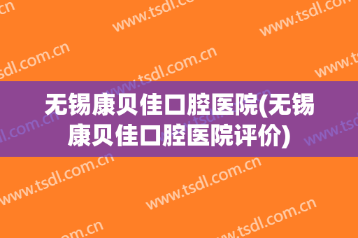 无锡康贝佳口腔医院(无锡康贝佳口腔医院评价)