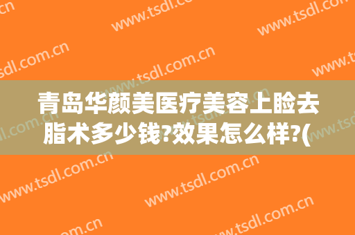 青岛华颜美医疗美容上睑去脂术多少钱?效果怎么样?(青岛华颜美容整形医院)
