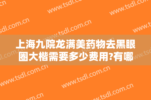 上海九院龙满美药物去黑眼圈大楷需要多少费用?有哪些优势?