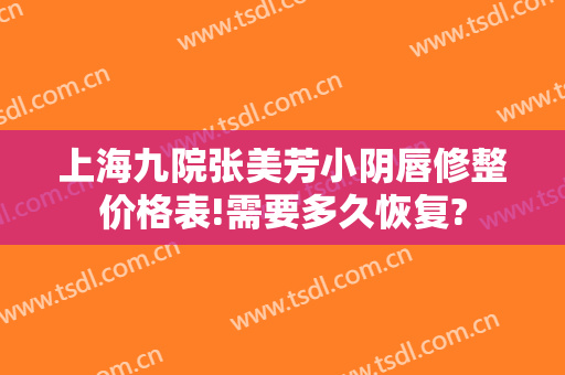 上海九院张美芳小阴唇修整价格表!需要多久恢复?