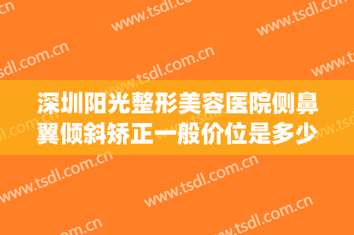 深圳阳光整形美容医院侧鼻翼倾斜矫正一般价位是多少?好不好?(歪鼻整形价格)