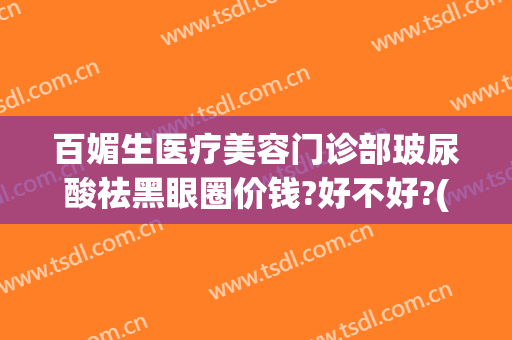 百媚生医疗美容门诊部玻尿酸祛黑眼圈价钱?好不好?(美容院去黑眼圈价格)