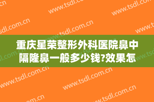 重庆星荣整形外科医院鼻中隔隆鼻一般多少钱?效果怎么样?(重庆艺星隆鼻怎么样)